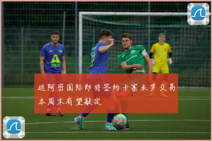 迈阿密国际即将签约卡塞米罗交易本周末有望敲定