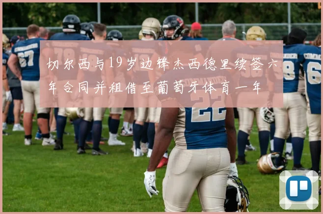 切尔西与19岁边锋杰西德里续签六年合同并租借至葡萄牙体育一年