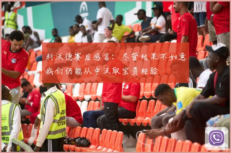 科沃德赛后感言：尽管结果不如意我们仍能从中汲取宝贵经验