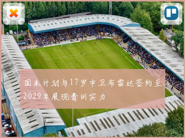 国米计划与17岁中卫布雷达签约至2029年展现青训实力