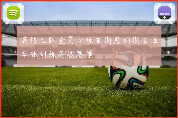 英格兰队全员合练里斯詹姆斯专注单独训练备战赛事