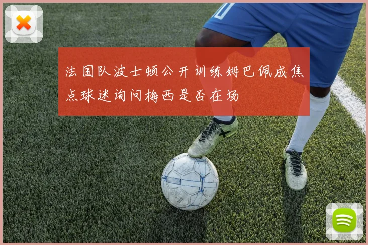 法国队波士顿公开训练姆巴佩成焦点球迷询问梅西是否在场