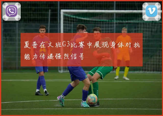 夏普在文班G3比赛中展现身体对抗能力传递强烈信号