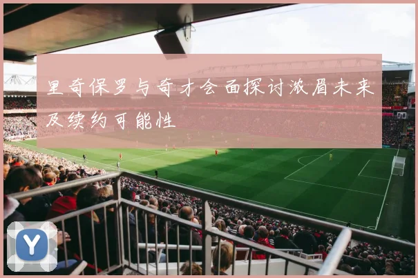 里奇保罗与奇才会面探讨浓眉未来及续约可能性