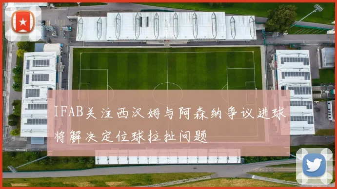 IFAB关注西汉姆与阿森纳争议进球将解决定位球拉扯问题