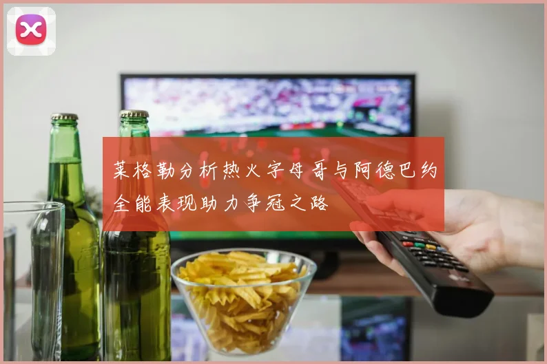 莱格勒分析热火字母哥与阿德巴约全能表现助力争冠之路