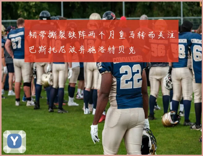 韧带撕裂缺阵两个月皇马转而关注巴斯托尼放弃施洛特贝克