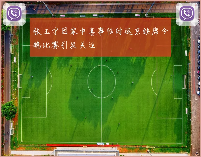 张玉宁因家中喜事临时返京缺席今晚比赛引发关注