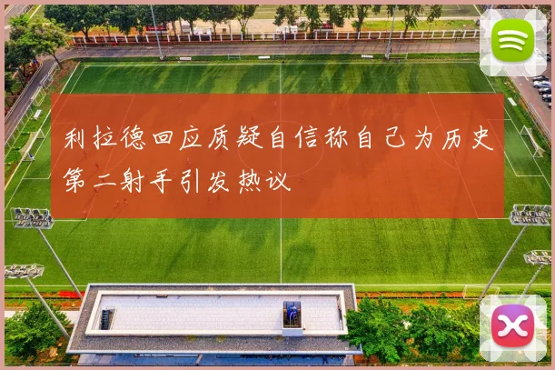 利拉德回应质疑自信称自己为历史第二射手引发热议