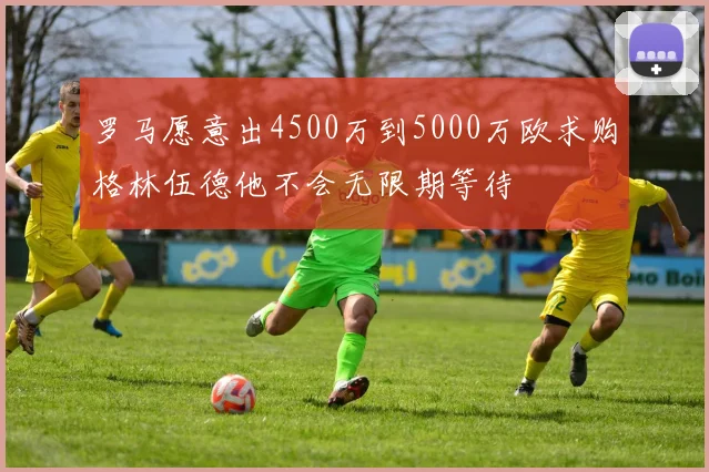 罗马愿意出4500万到5000万欧求购格林伍德他不会无限期等待