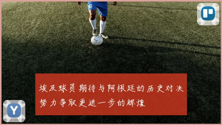 埃及球员期待与阿根廷的历史对决努力争取更进一步的辉煌