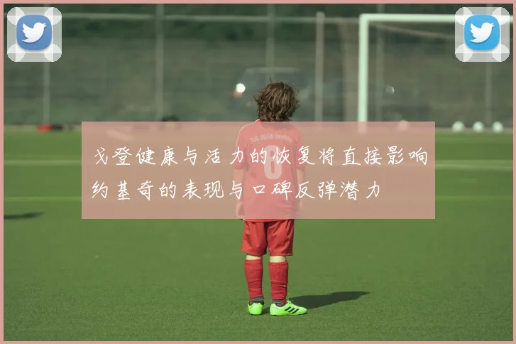 戈登健康与活力的恢复将直接影响约基奇的表现与口碑反弹潜力