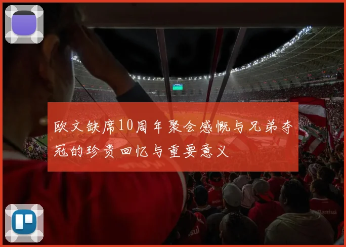 欧文缺席10周年聚会感慨与兄弟夺冠的珍贵回忆与重要意义