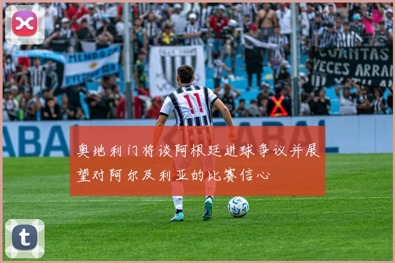奥地利门将谈阿根廷进球争议并展望对阿尔及利亚的比赛信心