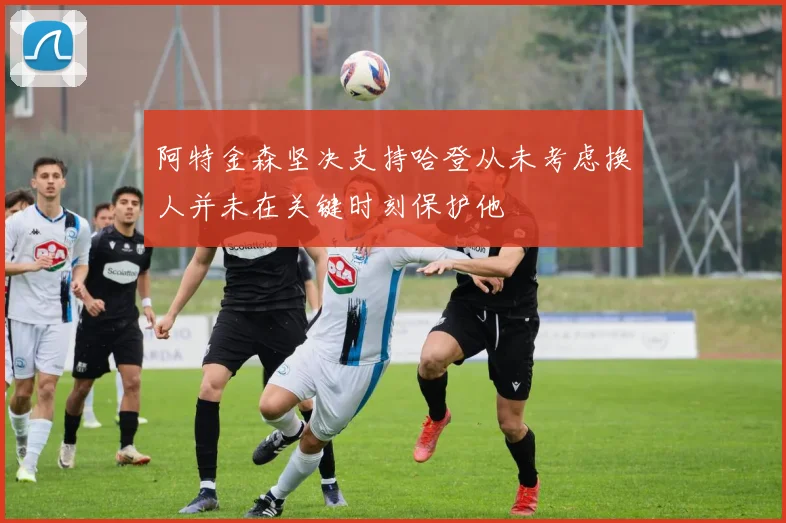 阿特金森坚决支持哈登从未考虑换人并未在关键时刻保护他