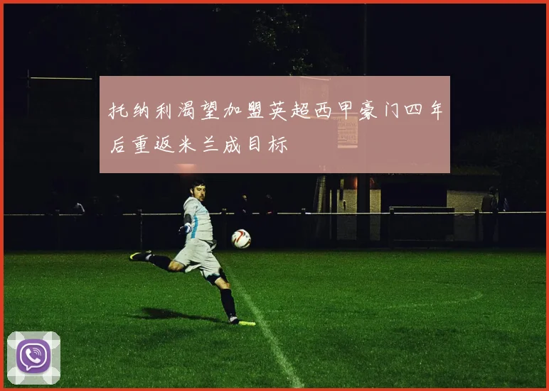 托纳利渴望加盟英超西甲豪门四年后重返米兰成目标
