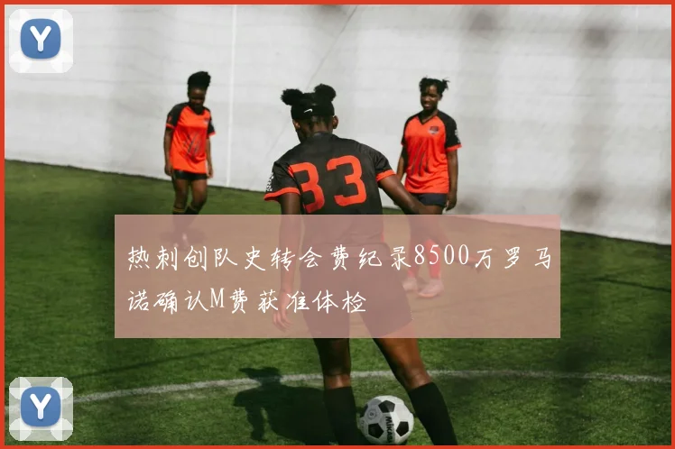 热刺创队史转会费纪录8500万罗马诺确认M费获准体检