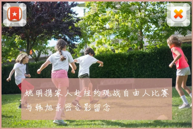 姚明携家人赴纽约观战自由人比赛与韩旭亲密合影留念