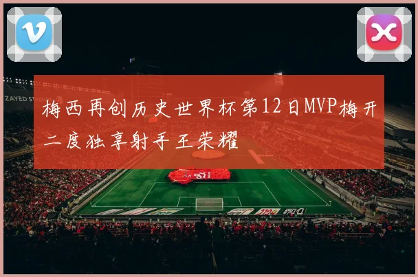 梅西再创历史世界杯第12日MVP梅开二度独享射手王荣耀