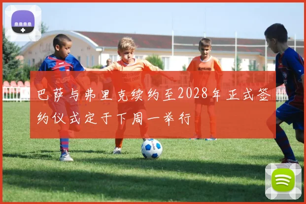 巴萨与弗里克续约至2028年正式签约仪式定于下周一举行