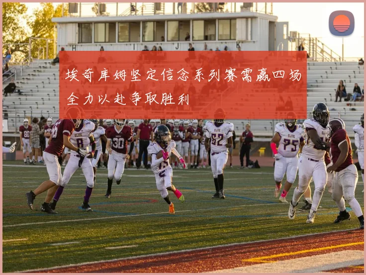 埃奇库姆坚定信念系列赛需赢四场全力以赴争取胜利