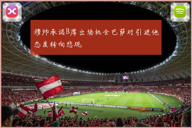 穆帅承诺B席出场机会巴萨对引进他态度转向悲观