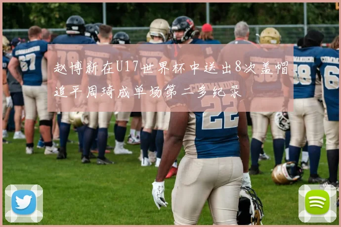 赵博新在U17世界杯中送出8次盖帽追平周琦成单场第二多纪录