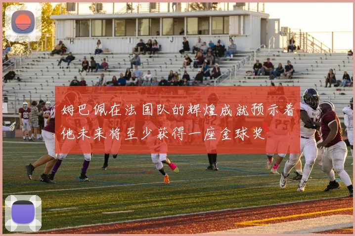 姆巴佩在法国队的辉煌成就预示着他未来将至少获得一座金球奖