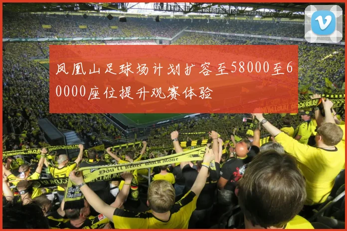 凤凰山足球场计划扩容至58000至60000座位提升观赛体验