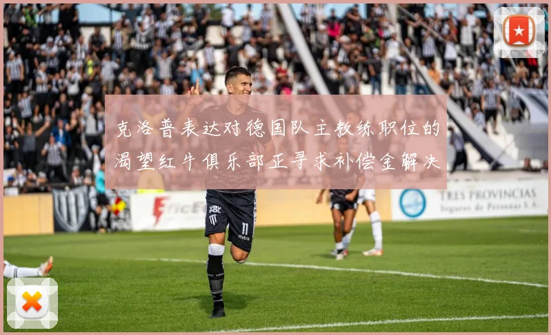 克洛普表达对德国队主教练职位的渴望红牛俱乐部正寻求补偿金解决方案
