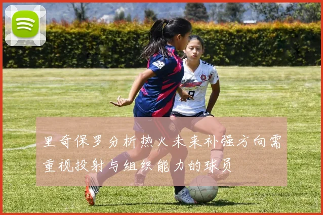 里奇保罗分析热火未来补强方向需重视投射与组织能力的球员