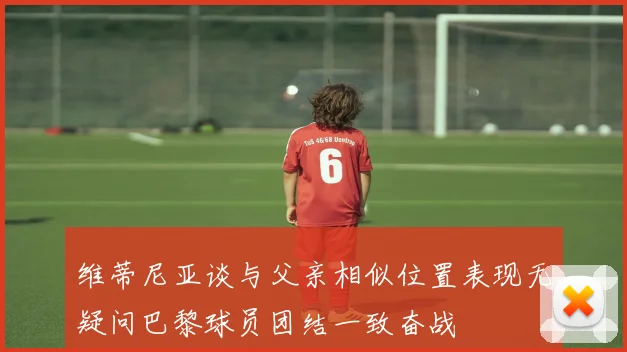 维蒂尼亚谈与父亲相似位置表现无疑问巴黎球员团结一致奋战