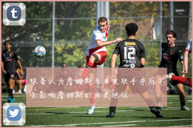 球哥认为詹姆斯与库里联手夺冠不会影响詹姆斯的历史地位