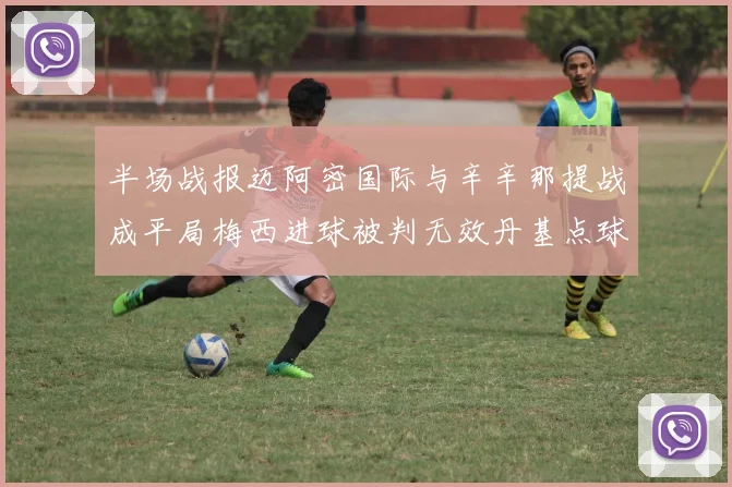 半场战报迈阿密国际与辛辛那提战成平局梅西进球被判无效丹基点球扳平比分